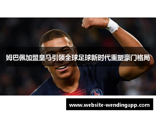 姆巴佩加盟皇马引领全球足球新时代重塑豪门格局