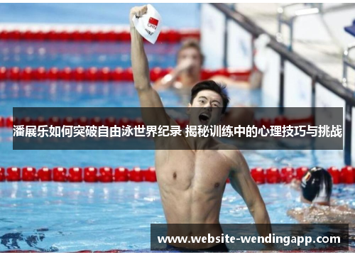 潘展乐如何突破自由泳世界纪录 揭秘训练中的心理技巧与挑战