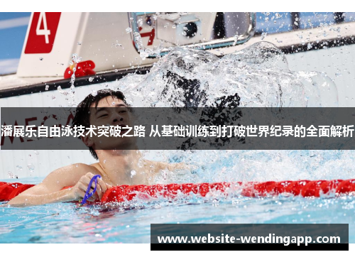 潘展乐自由泳技术突破之路 从基础训练到打破世界纪录的全面解析