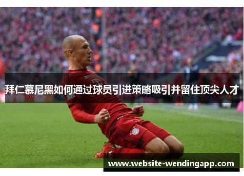 拜仁慕尼黑如何通过球员引进策略吸引并留住顶尖人才