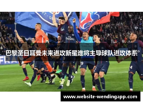 巴黎圣日耳曼未来进攻新星谁将主导球队进攻体系