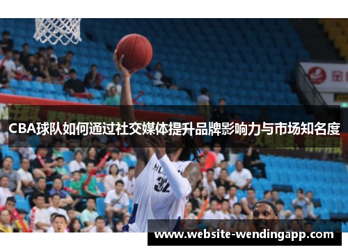 CBA球队如何通过社交媒体提升品牌影响力与市场知名度