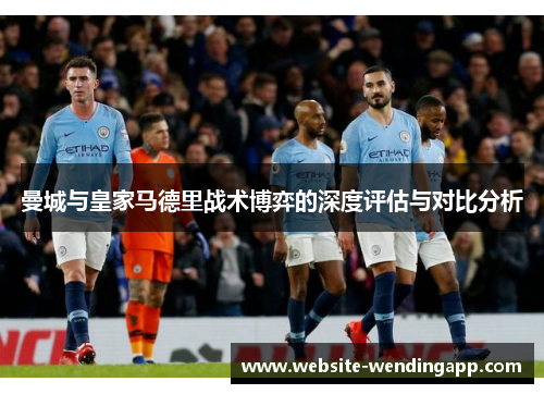 曼城与皇家马德里战术博弈的深度评估与对比分析