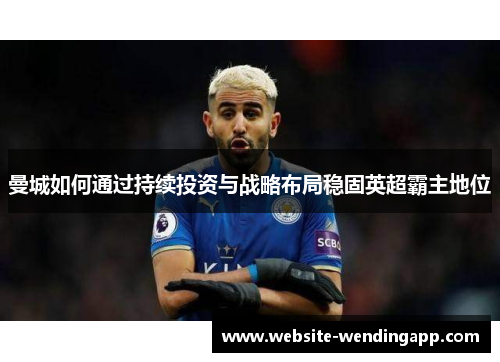曼城如何通过持续投资与战略布局稳固英超霸主地位