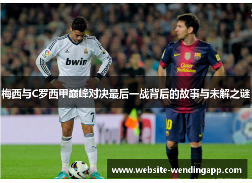 梅西与C罗西甲巅峰对决最后一战背后的故事与未解之谜