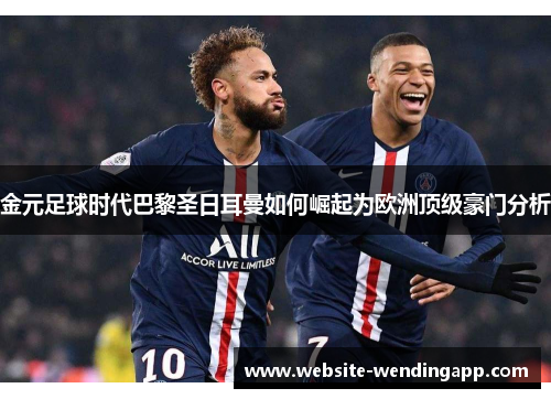 金元足球时代巴黎圣日耳曼如何崛起为欧洲顶级豪门分析