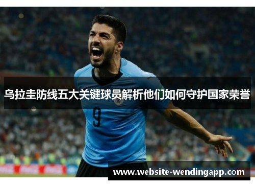 乌拉圭防线五大关键球员解析他们如何守护国家荣誉