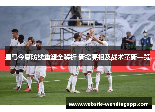 皇马今夏防线重塑全解析 新援亮相及战术革新一览