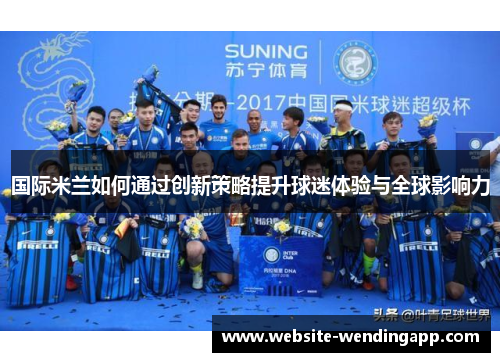 国际米兰如何通过创新策略提升球迷体验与全球影响力