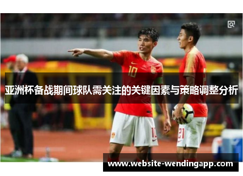 亚洲杯备战期间球队需关注的关键因素与策略调整分析