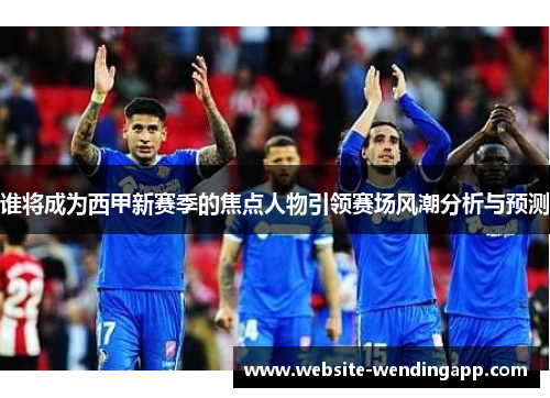 谁将成为西甲新赛季的焦点人物引领赛场风潮分析与预测