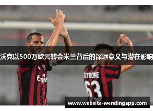 沃克以500万欧元转会米兰背后的深远意义与潜在影响