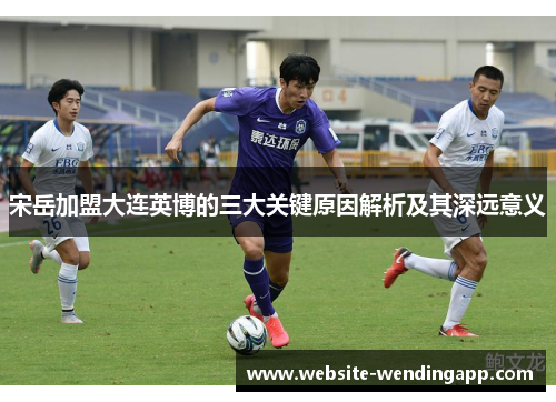 宋岳加盟大连英博的三大关键原因解析及其深远意义