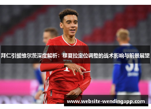 拜仁引援维尔茨深度解析：穆夏拉定位调整的战术影响与前景展望