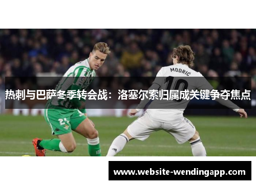 热刺与巴萨冬季转会战：洛塞尔索归属成关键争夺焦点