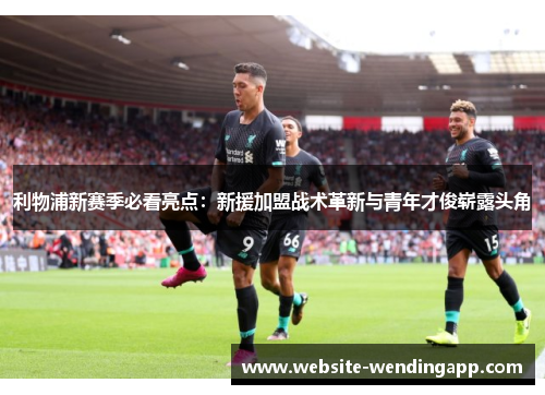 利物浦新赛季必看亮点：新援加盟战术革新与青年才俊崭露头角