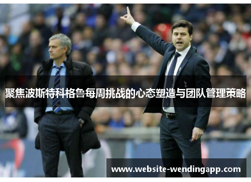 聚焦波斯特科格鲁每周挑战的心态塑造与团队管理策略