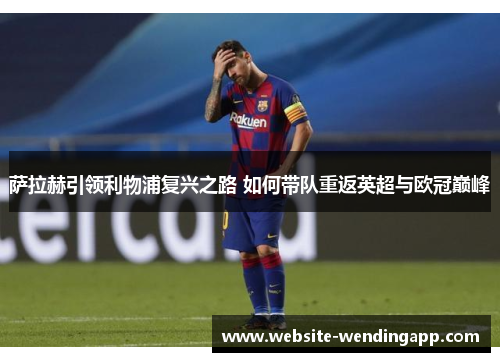 萨拉赫引领利物浦复兴之路 如何带队重返英超与欧冠巅峰