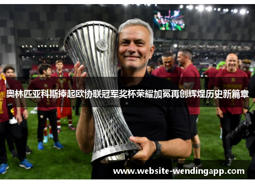 奥林匹亚科斯捧起欧协联冠军奖杯荣耀加冕再创辉煌历史新篇章