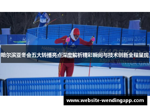 哈尔滨亚冬会五大转播亮点深度解析精彩瞬间与技术创新全程呈现