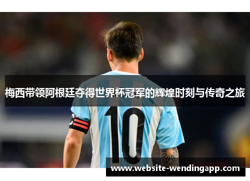 梅西带领阿根廷夺得世界杯冠军的辉煌时刻与传奇之旅