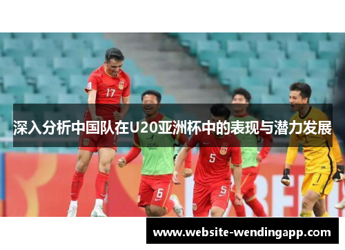 深入分析中国队在U20亚洲杯中的表现与潜力发展