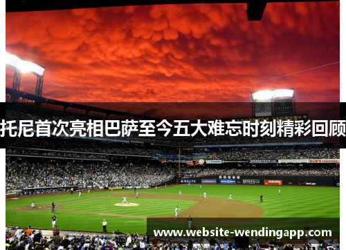 托尼首次亮相巴萨至今五大难忘时刻精彩回顾