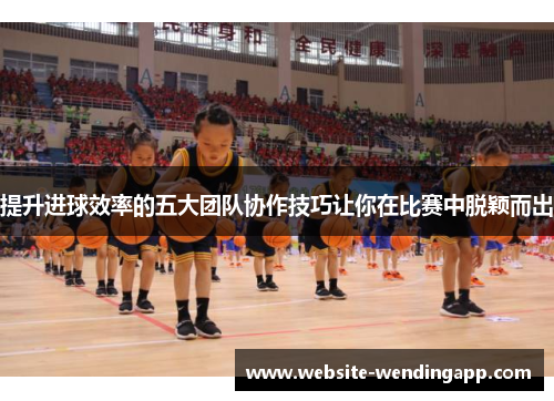 提升进球效率的五大团队协作技巧让你在比赛中脱颖而出