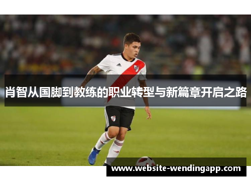 肖智从国脚到教练的职业转型与新篇章开启之路