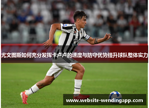 尤文图斯如何充分发挥卡卢卢的速度与防守优势提升球队整体实力