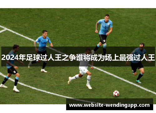 2024年足球过人王之争谁将成为场上最强过人王