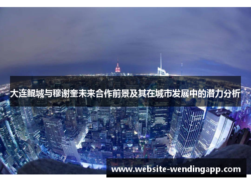 大连鲲城与穆谢奎未来合作前景及其在城市发展中的潜力分析