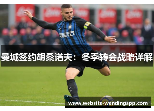 曼城签约胡桑诺夫：冬季转会战略详解