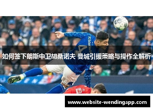 如何签下朗斯中卫胡桑诺夫 曼城引援策略与操作全解析