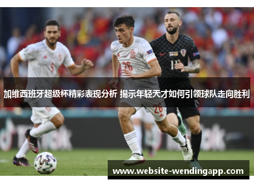 加维西班牙超级杯精彩表现分析 揭示年轻天才如何引领球队走向胜利