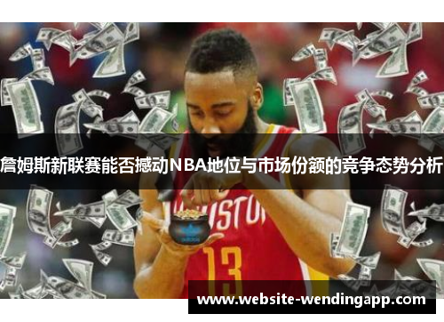 詹姆斯新联赛能否撼动NBA地位与市场份额的竞争态势分析
