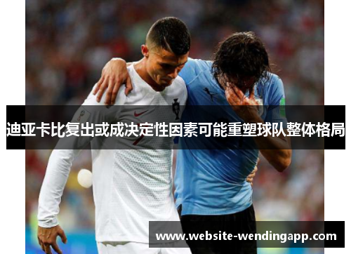 迪亚卡比复出或成决定性因素可能重塑球队整体格局