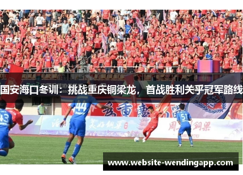 国安海口冬训：挑战重庆铜梁龙，首战胜利关乎冠军路线