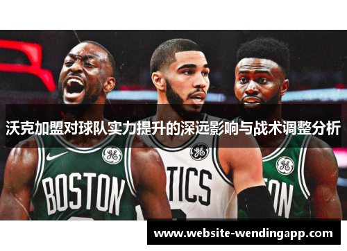 沃克加盟对球队实力提升的深远影响与战术调整分析