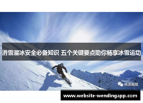 滑雪溜冰安全必备知识 五个关键要点助你畅享冰雪运动