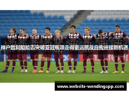 神户胜利船能否突破亚冠瓶颈走得更远挑战自我迎接新机遇
