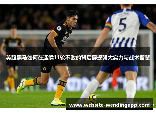 英超黑马如何在连续11轮不败的背后展现强大实力与战术智慧