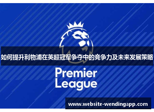 如何提升利物浦在英超冠军争夺中的竞争力及未来发展策略