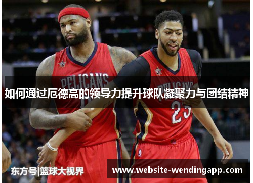 如何通过厄德高的领导力提升球队凝聚力与团结精神