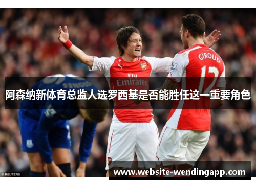 阿森纳新体育总监人选罗西基是否能胜任这一重要角色