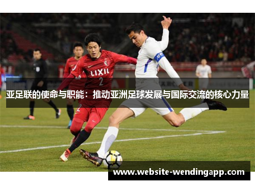 亚足联的使命与职能：推动亚洲足球发展与国际交流的核心力量