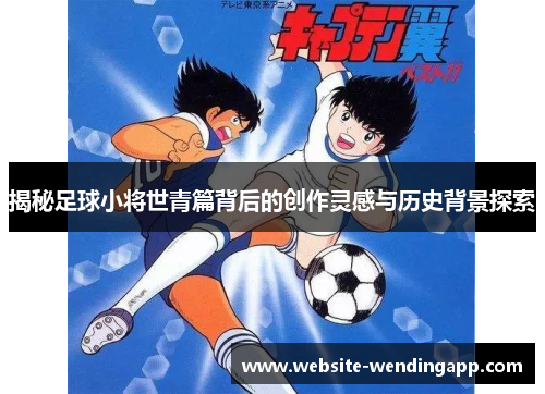 揭秘足球小将世青篇背后的创作灵感与历史背景探索