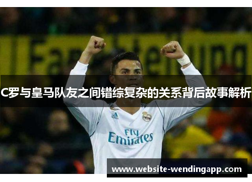 C罗与皇马队友之间错综复杂的关系背后故事解析