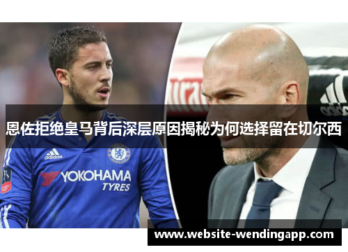 恩佐拒绝皇马背后深层原因揭秘为何选择留在切尔西