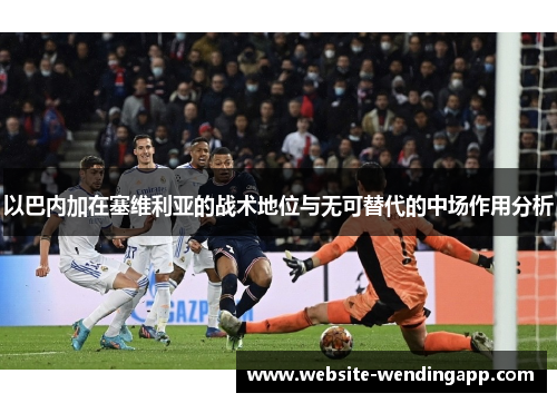 以巴内加在塞维利亚的战术地位与无可替代的中场作用分析